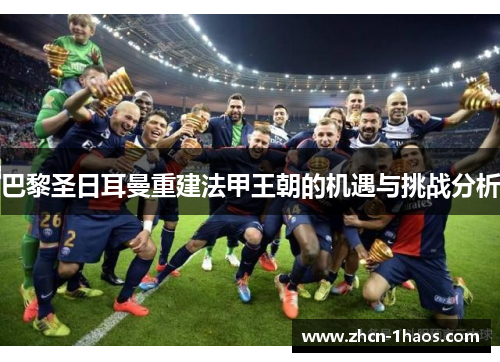 巴黎圣日耳曼重建法甲王朝的机遇与挑战分析 巴黎圣日耳曼重建法甲王朝的机遇与挑战分析