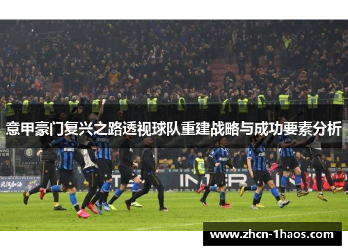 意甲豪门复兴之路透视球队重建战略与成功要素分析