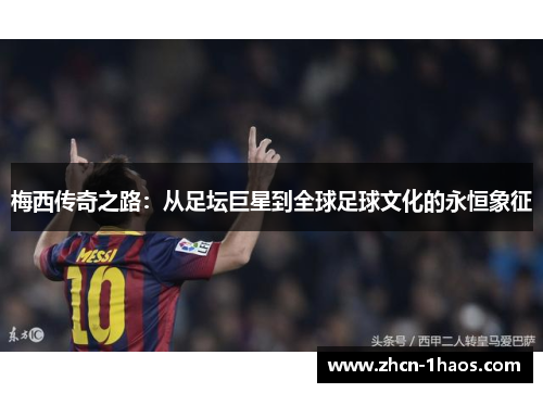 梅西传奇之路:从足坛巨星到全球足球文化的永恒象征 梅西传奇之路:从足坛巨星到全球足球文化的永恒象征