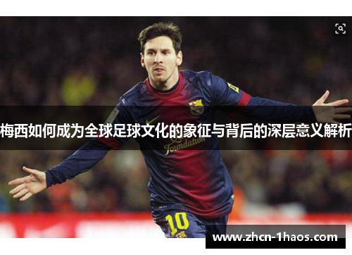 梅西如何成为全球足球文化的象征与背后的深层意义解析