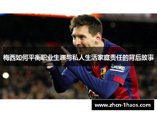 梅西如何平衡职业生涯与私人生活家庭责任的背后故事 梅西如何平衡职业生涯与私人生活家庭责任的背后故事