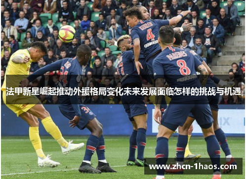 法甲新星崛起推动外援格局变化未来发展面临怎样的挑战与机遇
