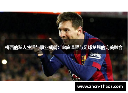 梅西的私人生活与事业成就：家庭温馨与足球梦想的完美融合