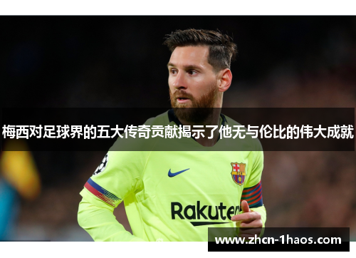 梅西对足球界的五大传奇贡献揭示了他无与伦比的伟大成就 梅西对足球界的五大传奇贡献揭示了他无与伦比的伟大成就