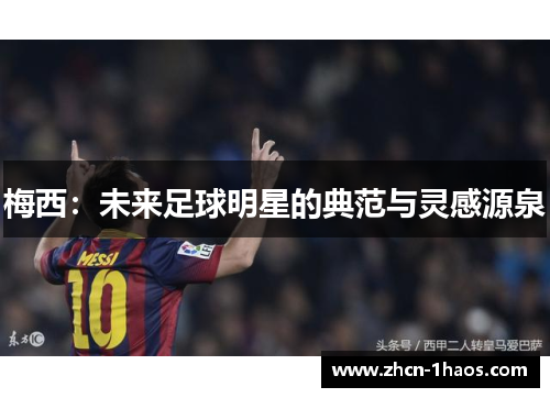 梅西:未来足球明星的典范与灵感源泉 梅西:未来足球明星的典范与灵感源泉