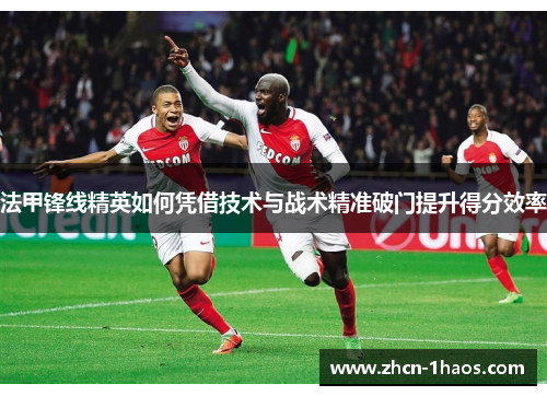 法甲锋线精英如何凭借技术与战术精准破门提升得分效率 法甲锋线精英如何凭借技术与战术精准破门提升得分效率