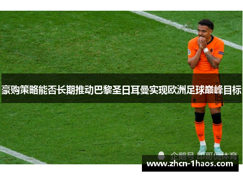 豪购策略能否长期推动巴黎圣日耳曼实现欧洲足球巅峰目标 豪购策略能否长期推动巴黎圣日耳曼实现欧洲足球巅峰目标