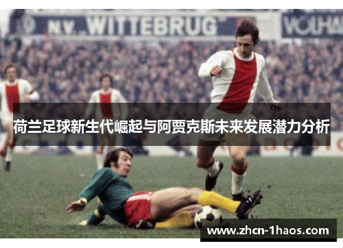 荷兰足球新生代崛起与阿贾克斯未来发展潜力分析 荷兰足球新生代崛起与阿贾克斯未来发展潜力分析