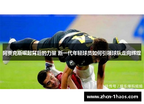 阿贾克斯崛起背后的力量 新一代年轻球员如何引领球队走向辉煌 阿贾克斯崛起背后的力量 新一代年轻球员如何引领球队走向辉煌