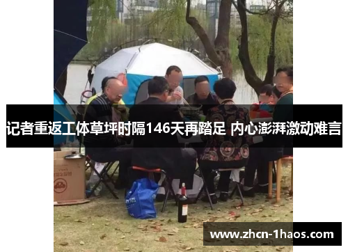 记者重返工体草坪时隔146天再踏足 内心澎湃激动难言