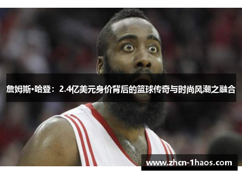 詹姆斯·哈登：2.4亿美元身价背后的篮球传奇与时尚风潮之融合