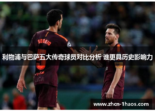 利物浦与巴萨五大传奇球员对比分析 谁更具历史影响力 利物浦与巴萨五大传奇球员对比分析 谁更具历史影响力