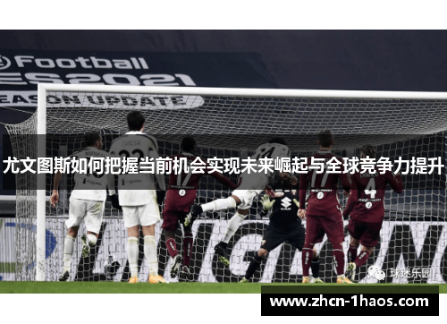 尤文图斯如何把握当前机会实现未来崛起与全球竞争力提升 尤文图斯如何把握当前机会实现未来崛起与全球竞争力提升
