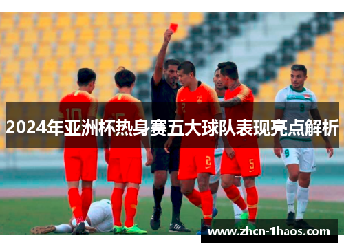 2024年亚洲杯热身赛五大球队表现亮点解析 2024年亚洲杯热身赛五大球队表现亮点解析