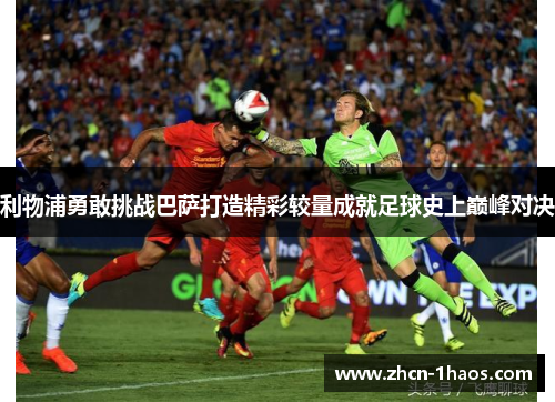 利物浦勇敢挑战巴萨打造精彩较量成就足球史上巅峰对决