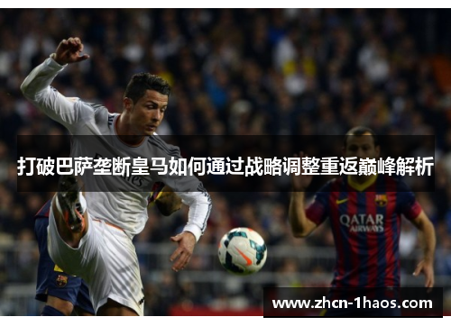 打破巴萨垄断皇马如何通过战略调整重返巅峰解析 打破巴萨垄断皇马如何通过战略调整重返巅峰解析