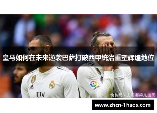 皇马如何在未来逆袭巴萨打破西甲统治重塑辉煌地位 皇马如何在未来逆袭巴萨打破西甲统治重塑辉煌地位
