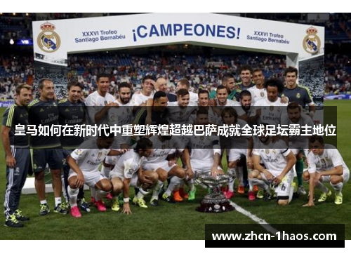 皇马如何在新时代中重塑辉煌超越巴萨成就全球足坛霸主地位 皇马如何在新时代中重塑辉煌超越巴萨成就全球足坛霸主地位