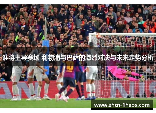 谁将主导赛场 利物浦与巴萨的激烈对决与未来走势分析