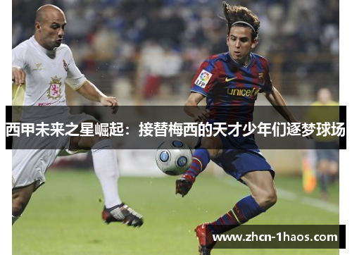 西甲未来之星崛起:接替梅西的天才少年们逐梦球场 西甲未来之星崛起:接替梅西的天才少年们逐梦球场