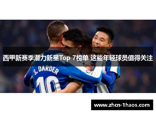 西甲新赛季潜力新星Top 7榜单 这些年轻球员值得关注 西甲新赛季潜力新星Top 7榜单 这些年轻球员值得关注