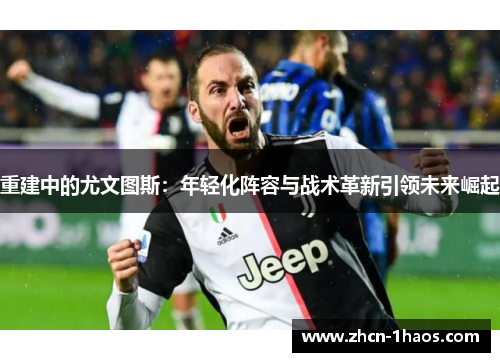 重建中的尤文图斯:年轻化阵容与战术革新引领未来崛起 重建中的尤文图斯:年轻化阵容与战术革新引领未来崛起