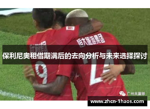 保利尼奥租借期满后的去向分析与未来选择探讨