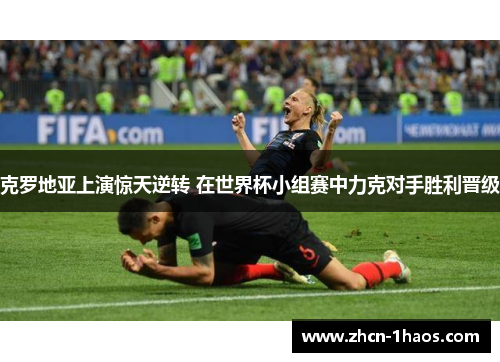 克罗地亚上演惊天逆转 在世界杯小组赛中力克对手胜利晋级