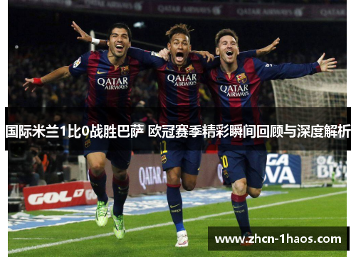 国际米兰1比0战胜巴萨 欧冠赛季精彩瞬间回顾与深度解析 国际米兰1比0战胜巴萨 欧冠赛季精彩瞬间回顾与深度解析