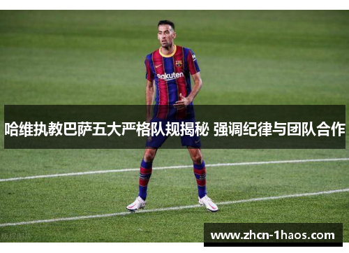 哈维执教巴萨五大严格队规揭秘 强调纪律与团队合作