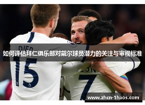 如何评估拜仁俱乐部对戴尔球员潜力的关注与审视标准 如何评估拜仁俱乐部对戴尔球员潜力的关注与审视标准