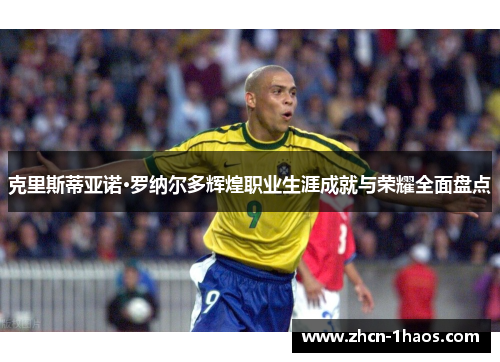 克里斯蒂亚诺·罗纳尔多辉煌职业生涯成就与荣耀全面盘点 克里斯蒂亚诺·罗纳尔多辉煌职业生涯成就与荣耀全面盘点