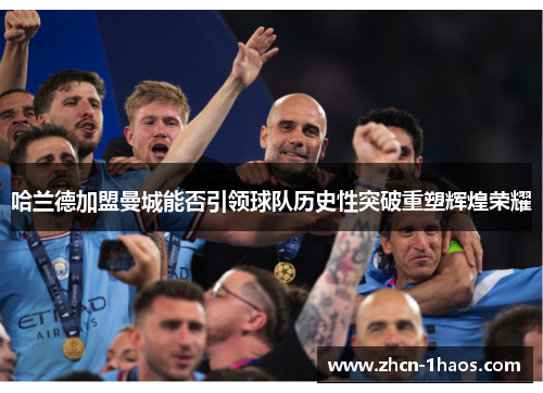 哈兰德加盟曼城能否引领球队历史性突破重塑辉煌荣耀 哈兰德加盟曼城能否引领球队历史性突破重塑辉煌荣耀