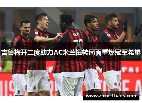 吉鲁梅开二度助力AC米兰扭转局面重燃冠军希望 吉鲁梅开二度助力AC米兰扭转局面重燃冠军希望
