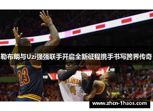 勒布朗与Uzi强强联手开启全新征程携手书写跨界传奇