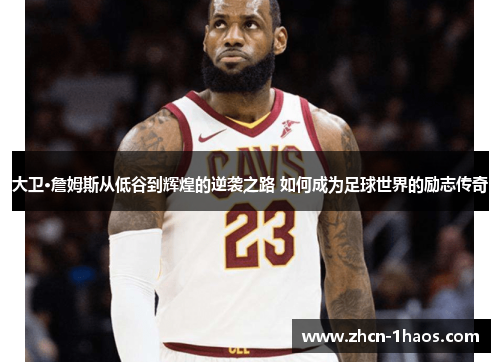 大卫·詹姆斯从低谷到辉煌的逆袭之路 如何成为足球世界的励志传奇