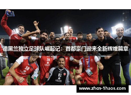 德黑兰独立足球队崛起记:首都豪门迎来全新辉煌篇章 德黑兰独立足球队崛起记:首都豪门迎来全新辉煌篇章