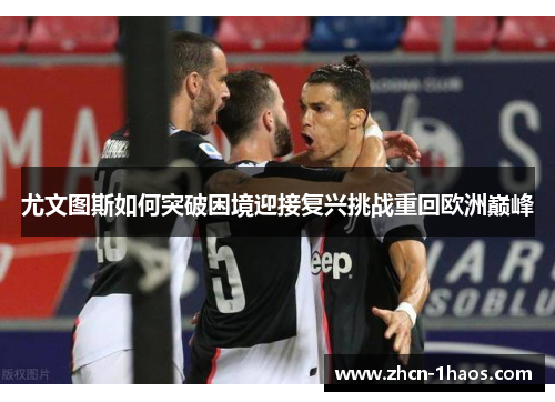 尤文图斯如何突破困境迎接复兴挑战重回欧洲巅峰 尤文图斯如何突破困境迎接复兴挑战重回欧洲巅峰