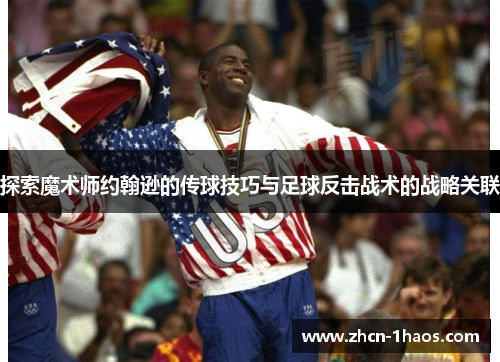 探索魔术师约翰逊的传球技巧与足球反击战术的战略关联 探索魔术师约翰逊的传球技巧与足球反击战术的战略关联