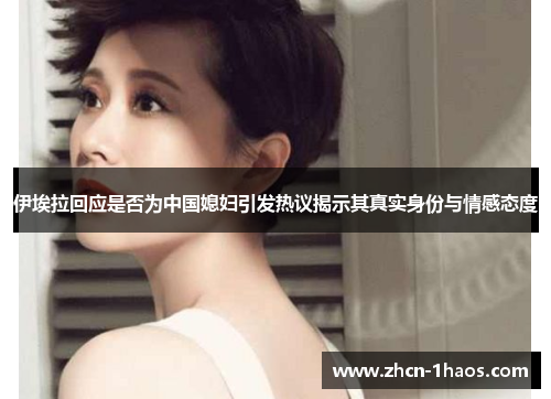 伊埃拉回应是否为中国媳妇引发热议揭示其真实身份与情感态度