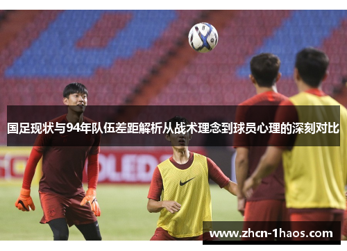 国足现状与94年队伍差距解析从战术理念到球员心理的深刻对比