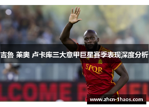 吉鲁 莱奥 卢卡库三大意甲巨星赛季表现深度分析 吉鲁 莱奥 卢卡库三大意甲巨星赛季表现深度分析