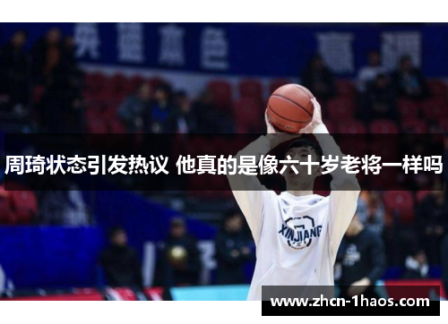 周琦状态引发热议 他真的是像六十岁老将一样吗 周琦状态引发热议 他真的是像六十岁老将一样吗