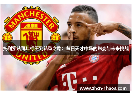 托利索从拜仁标王到转型之路：昔日天才中场的蜕变与未来挑战
