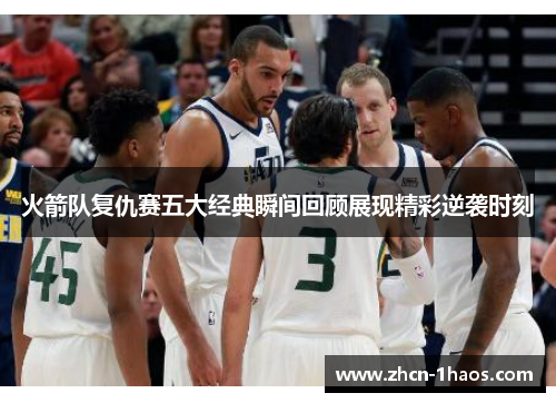 火箭队复仇赛五大经典瞬间回顾展现精彩逆袭时刻