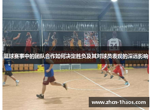 篮球赛事中的团队合作如何决定胜负及其对球员表现的深远影响 篮球赛事中的团队合作如何决定胜负及其对球员表现的深远影响