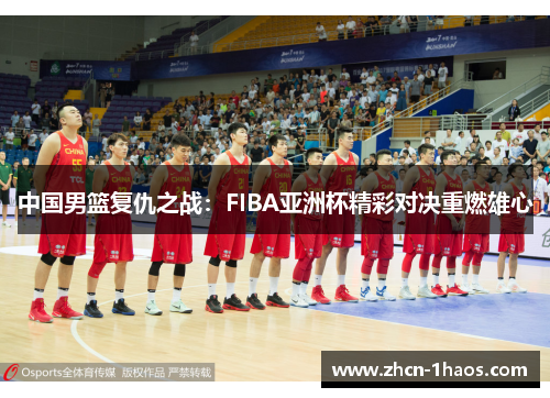 中国男篮复仇之战:FIBA亚洲杯精彩对决重燃雄心 中国男篮复仇之战:FIBA亚洲杯精彩对决重燃雄心