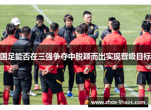 国足能否在三强争夺中脱颖而出实现晋级目标
