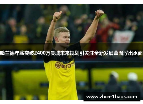 哈兰德年薪突破2400万曼城未来规划引关注全新发展蓝图浮出水面