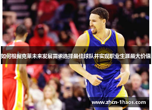 如何根据克莱未来发展需求选择最佳球队并实现职业生涯最大价值